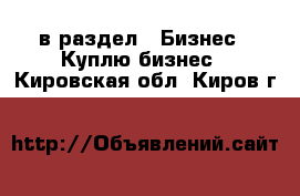  в раздел : Бизнес » Куплю бизнес . Кировская обл.,Киров г.